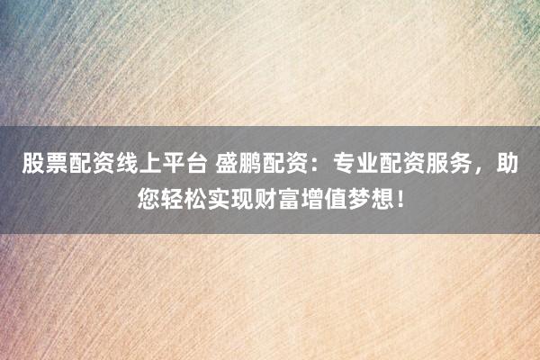 股票配资线上平台 盛鹏配资：专业配资服务，助您轻松实现财富增值梦想！