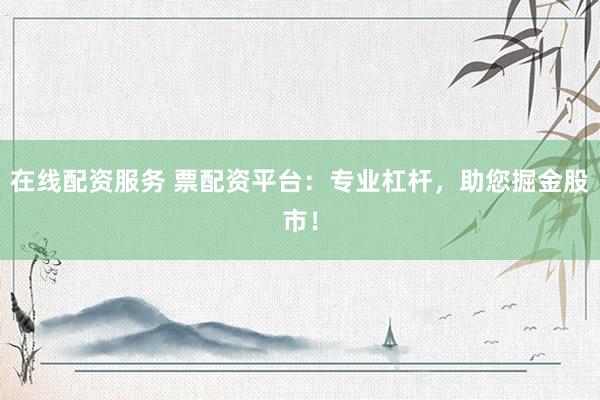 在线配资服务 票配资平台：专业杠杆，助您掘金股市！