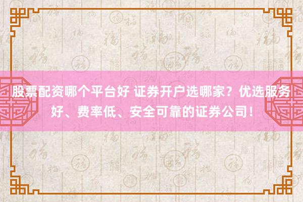 股票配资哪个平台好 证券开户选哪家?优选服务好、费率低、安全可靠的证券公司!