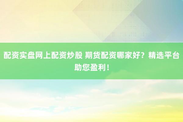 配资实盘网上配资炒股 期货配资哪家好？精选平台助您盈利！