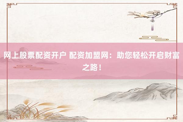 网上股票配资开户 配资加盟网:助您轻松开启财富之路!