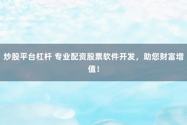 炒股平台杠杆 专业配资股票软件开发,助您财富增值!