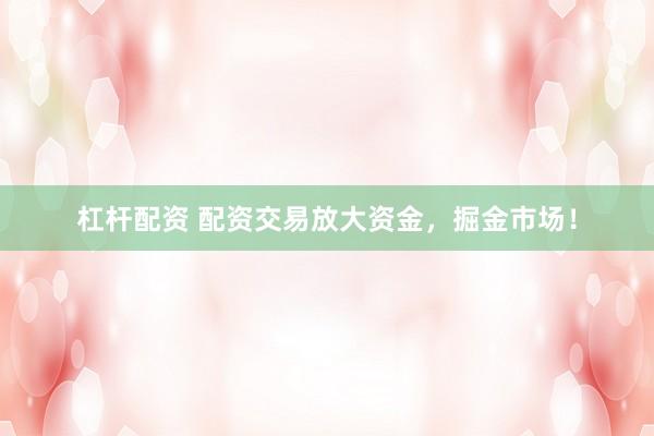杠杆配资 配资交易放大资金，掘金市场！
