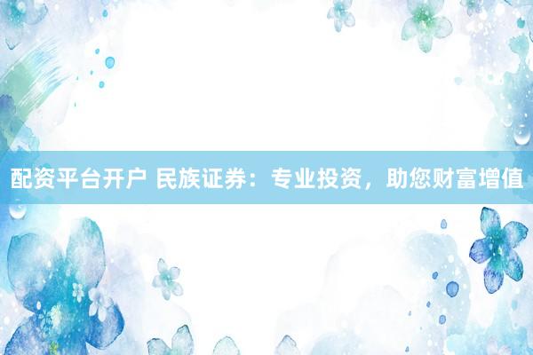 配资平台开户 民族证券：专业投资，助您财富增值