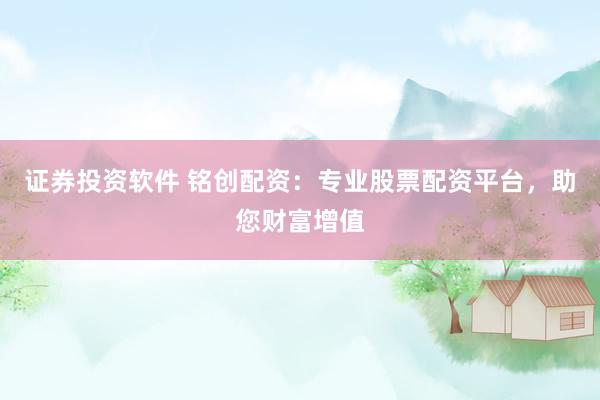 证券投资软件 铭创配资：专业股票配资平台，助您财富增值
