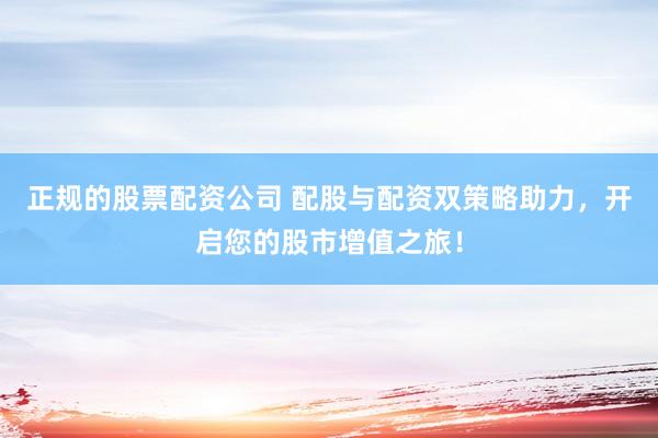 正规的股票配资公司 配股与配资双策略助力，开启您的股市增值之旅！