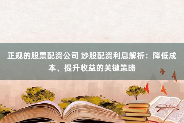正规的股票配资公司 炒股配资利息解析：降低成本、提升收益的关键策略