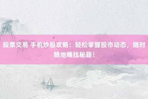 股票交易 手机炒股攻略：轻松掌握股市动态，随时随地赚钱秘籍！