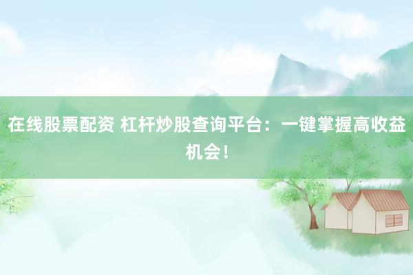 在线股票配资 杠杆炒股查询平台:一键掌握高收益机会!
