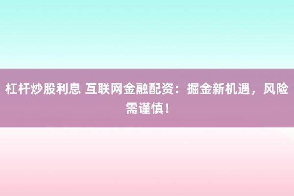 杠杆炒股利息 互联网金融配资:掘金新机遇,风险需谨慎!