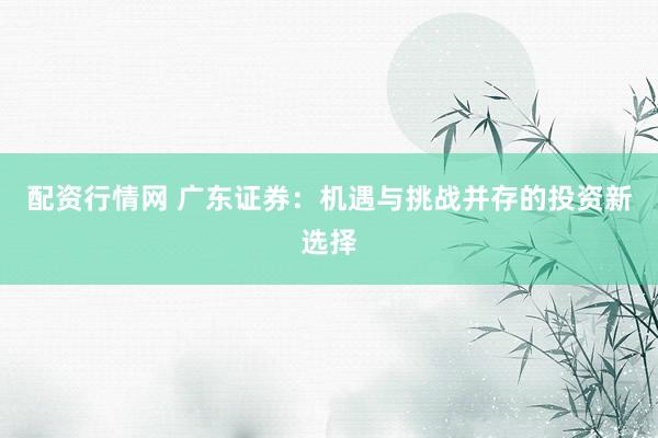 配资行情网 广东证券：机遇与挑战并存的投资新选择