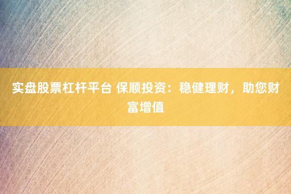 实盘股票杠杆平台 保顺投资:稳健理财,助您财富增值