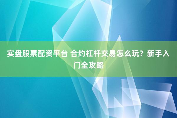实盘股票配资平台 合约杠杆交易怎么玩？新手入门全攻略