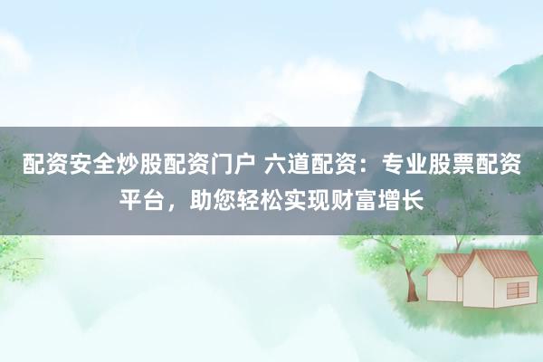 配资安全炒股配资门户 六道配资：专业股票配资平台，助您轻松实现财富增长
