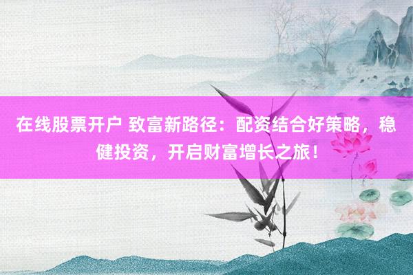在线股票开户 致富新路径:配资结合好策略,稳健投资,开启财富增长之旅!