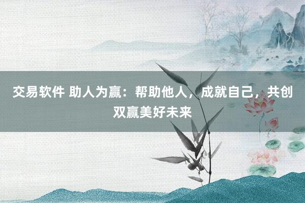 交易软件 助人为赢:帮助他人,成就自己,共创双赢美好未来