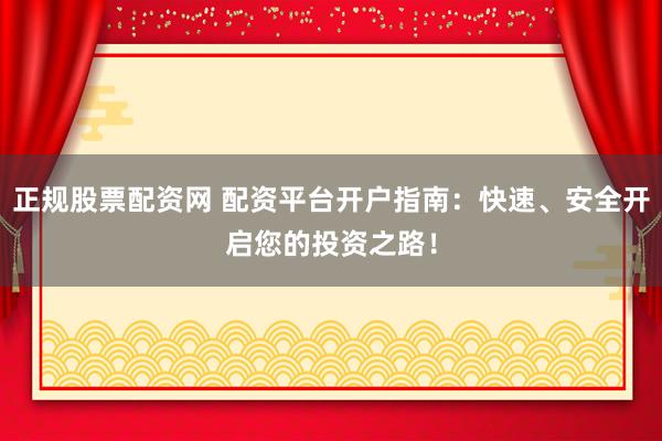 正规股票配资网 配资平台开户指南：快速、安全开启您的投资之路！