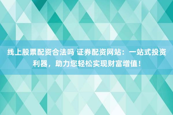 线上股票配资合法吗 证券配资网站：一站式投资利器，助力您轻松实现财富增值！