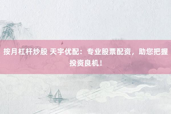 按月杠杆炒股 天宇优配：专业股票配资，助您把握投资良机！