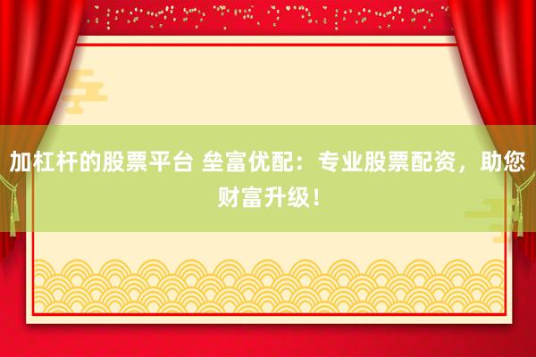 加杠杆的股票平台 垒富优配:专业股票配资,助您财富升级!