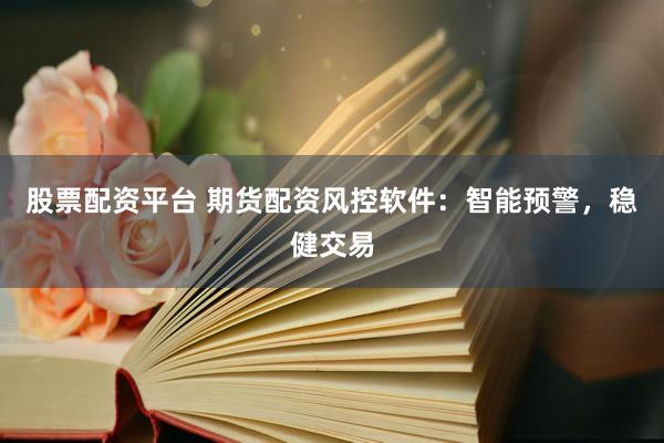 股票配资平台 期货配资风控软件：智能预警，稳健交易