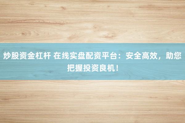 炒股资金杠杆 在线实盘配资平台：安全高效，助您把握投资良机！
