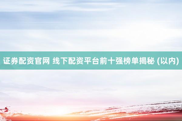 证券配资官网 线下配资平台前十强榜单揭秘 (以内)