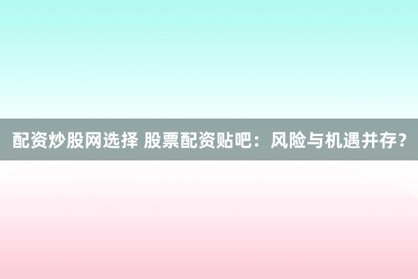 配资炒股网选择 股票配资贴吧：风险与机遇并存？
