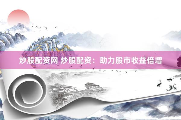 炒股配资网 炒股配资:助力股市收益倍增