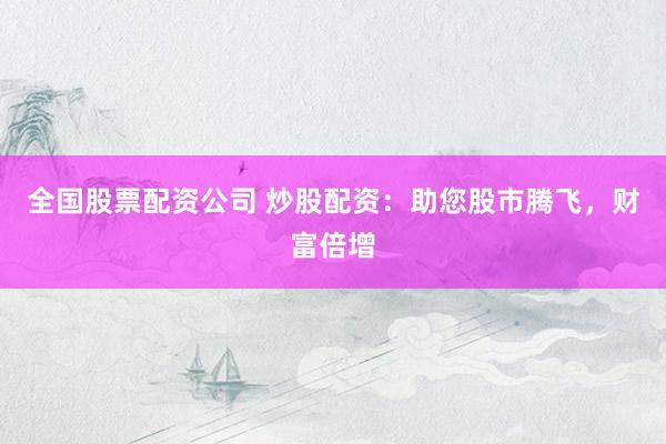 全国股票配资公司 炒股配资：助您股市腾飞，财富倍增