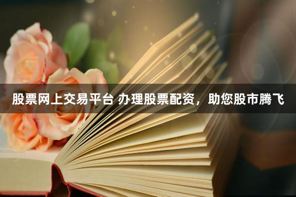 股票网上交易平台 办理股票配资，助您股市腾飞