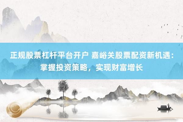 正规股票杠杆平台开户 嘉峪关股票配资新机遇：掌握投资策略，实现财富增长