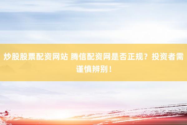 炒股股票配资网站 腾信配资网是否正规?投资者需谨慎辨别!