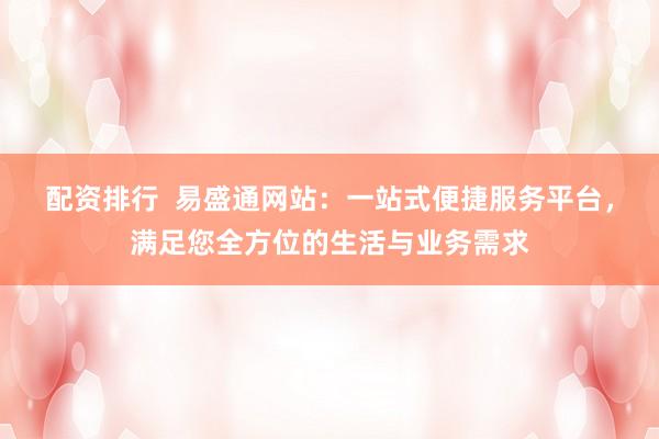 配资排行 易盛通网站:一站式便捷服务平台,满足您全方位的生活与业务需求